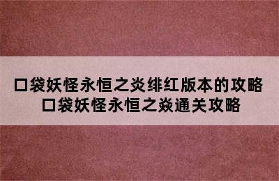 口袋妖怪永恒之炎绯红版本的攻略 口袋妖怪永恒之焱通关攻略